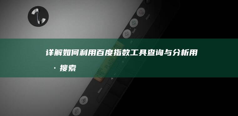 详解：如何利用百度指数工具查询与分析用户搜索趋势